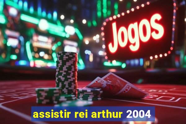 assistir rei arthur 2004